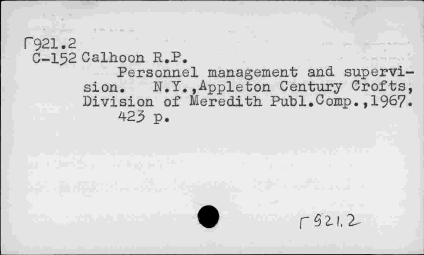 ﻿P921.2
C-152 Calhoon R.P.
Personnel management and. supervision. N.Y.,Appleton Century Crofts, Division of Meredith Puhi.Comp.,196?.
423 p.